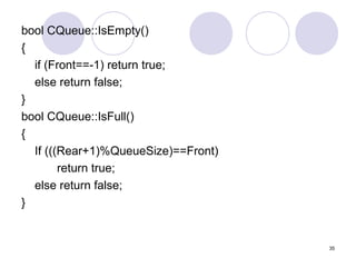 35
bool CQueue::IsEmpty()
{
if (Front==-1) return true;
else return false;
}
bool CQueue::IsFull()
{
If (((Rear+1)%QueueSize)==Front)
return true;
else return false;
}
 