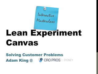 Lean Experiment
Canvas
Solving Customer Problems
Adam King @
Interactive
Masterclass
 