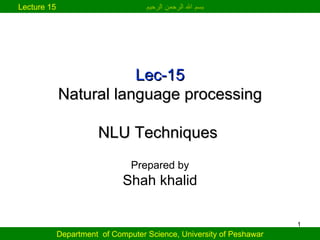 Lec-15 Natural language processing NLU Techniques  Prepared by Shah khalid Department  of Computer Science, University of Peshawar Lecture 15   بسم الله الرحمن الرحيم   