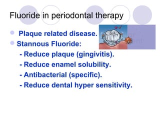 Fluoride in periodontal therapy
 Plaque related disease.
Stannous Fluoride:
- Reduce plaque (gingivitis).
- Reduce enamel solubility.
- Antibacterial (specific).
- Reduce dental hyper sensitivity.
 