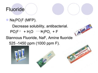 Fluoride
Na2PO3F (MFP).
Decrease solubility, antibacterial.
PO3F 2
+ H2O H2PO4 + F
Stannous Fluoride, NaF, Amine fluoride
525 -1450 ppm (1000 ppm F).
 