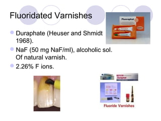 Fluoridated Varnishes
Duraphate (Heuser and Shmidt
1968).
NaF (50 mg NaF/ml), alcoholic sol.
Of natural varnish.
2.26% F ions.
 