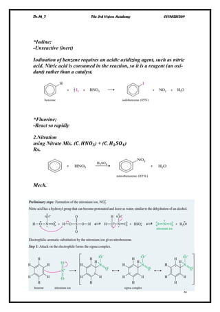 Dr.M_T The 3rd Vision Academy 01156281369
XI
*Iodine;
-Unreactive (inert)
Iodination of benzene requires an acidic oxidizing agent, such as nitric
acid. Nitric acid is consumed in the reaction, so it is a reagent (an oxi-
dant) rather than a catalyst.
*Fluorine;
-React so rapidly
2.Nitration
using Nitrate Mix. (𝑪. 𝑯𝑵𝑶 𝟑) + (𝑪. 𝑯 𝟐 𝑺𝑶 𝟒)
Rx.
Mech.
 