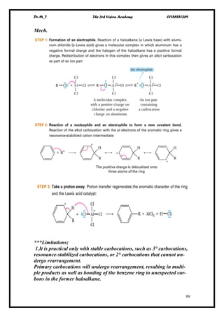 Dr.M_T The 3rd Vision Academy 01156281369
XV
Mech.
***Limitations;
1.It is practical only with stable carbocations, such as 3° carbocations,
resonance-stabilized carbocations, or 2° carbocations that cannot un-
dergo rearrangement.
Primary carbocations will undergo rearrangement, resulting in multi-
ple products as well as bonding of the benzene ring to unexpected car-
bons in the former haloalkane.
 