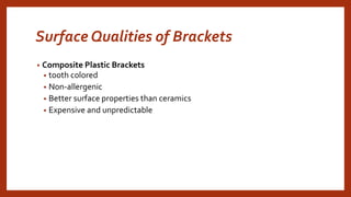 Surface Qualities of Brackets
• Composite Plastic Brackets
• tooth colored
• Non-allergenic
• Better surface properties than ceramics
• Expensive and unpredictable
 