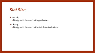 Slot Size
• 22 x 28
• Designed to be used with gold wires
• 18 x 25
• Designed to be used with stainless steel wires
 