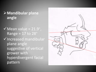 Mandibular plane
angle
Mean value = 21.9°,
Range = 17 to 28°
Increased mandibular
plane angle
suggestive of vertical
grower with
hyperdivergent facial
pattern
FHplane
Go
Me
 