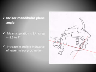  Incisor mandibular plane
angle
 Mean angulation is 1.4, range
= -8.5 to 7°
 Increase in angle is indicative
of lower incisor proclination
 
