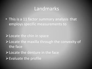 Landmarks
• This is a 11 factor summary analysis that
employs specific measurements to
Locate the chin in space
Locate the maxilla through the convexity of
the face
Locate the denture in the face
Evaluate the profile
 