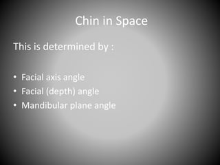Chin in Space
This is determined by :
• Facial axis angle
• Facial (depth) angle
• Mandibular plane angle
 
