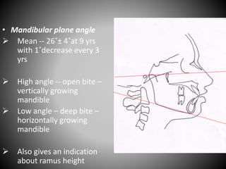 • Mandibular plane angle
 Mean -- 26˚± 4˚at 9 yrs
with 1˚decrease every 3
yrs
 High angle -- open bite –
vertically growing
mandible
 Low angle – deep bite –
horizontally growing
mandible
 Also gives an indication
about ramus height
Po
O
 