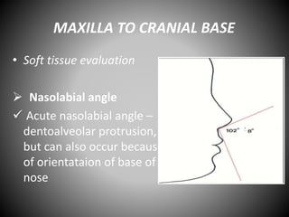 MAXILLA TO CRANIAL BASE
• Soft tissue evaluation
 Nasolabial angle
 Acute nasolabial angle –
dentoalveolar protrusion,
but can also occur because
of orientataion of base of
nose
 