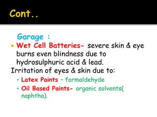 Garage :
 Wet Cell Batteries- severe skin & eye
burns even blindness due to
hydrosulphuric acid & lead.
Irritation of eyes & skin due to:
 Latex Paints – formaldehyde
 Oil Based Paints- organic solvents(
naphtha).
 