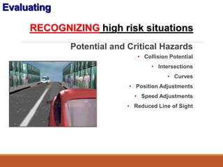 Evaluating
Potential and Critical Hazards
• Collision Potential
• Intersections
• Curves
• Position Adjustments
• Speed Adjustments
• Reduced Line of Sight
RECOGNIZING high risk situations
 