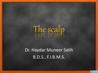 The scalp
Dr. Haydar Muneer Salih
B.D.S., F.I.B.M.S.
 