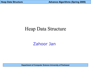 Department of Computer Science University of Peshawar
Heap Data Structure Advance Algorithms (Spring 2009)
Heap Data Structure
Zahoor Jan
 