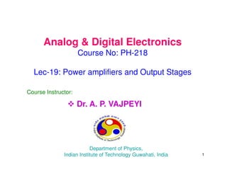 Analog & Digital Electronics
Course No: PH-218
Lec-19: Power amplifiers and Output Stages
Course Instructor:
 Dr. A. P. VAJPEYI
Department of Physics,
Indian Institute of Technology Guwahati, India 1
 