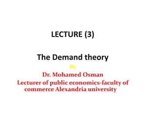 LECTURE (3)
The Demand theory
By
Dr. Mohamed Osman
Lecturer of public economics-faculty of
commerce Alexandria university
 