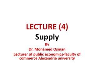 LECTURE (4)
Supply
By
Dr. Mohamed Osman
Lecturer of public economics-faculty of
commerce Alexandria university
 