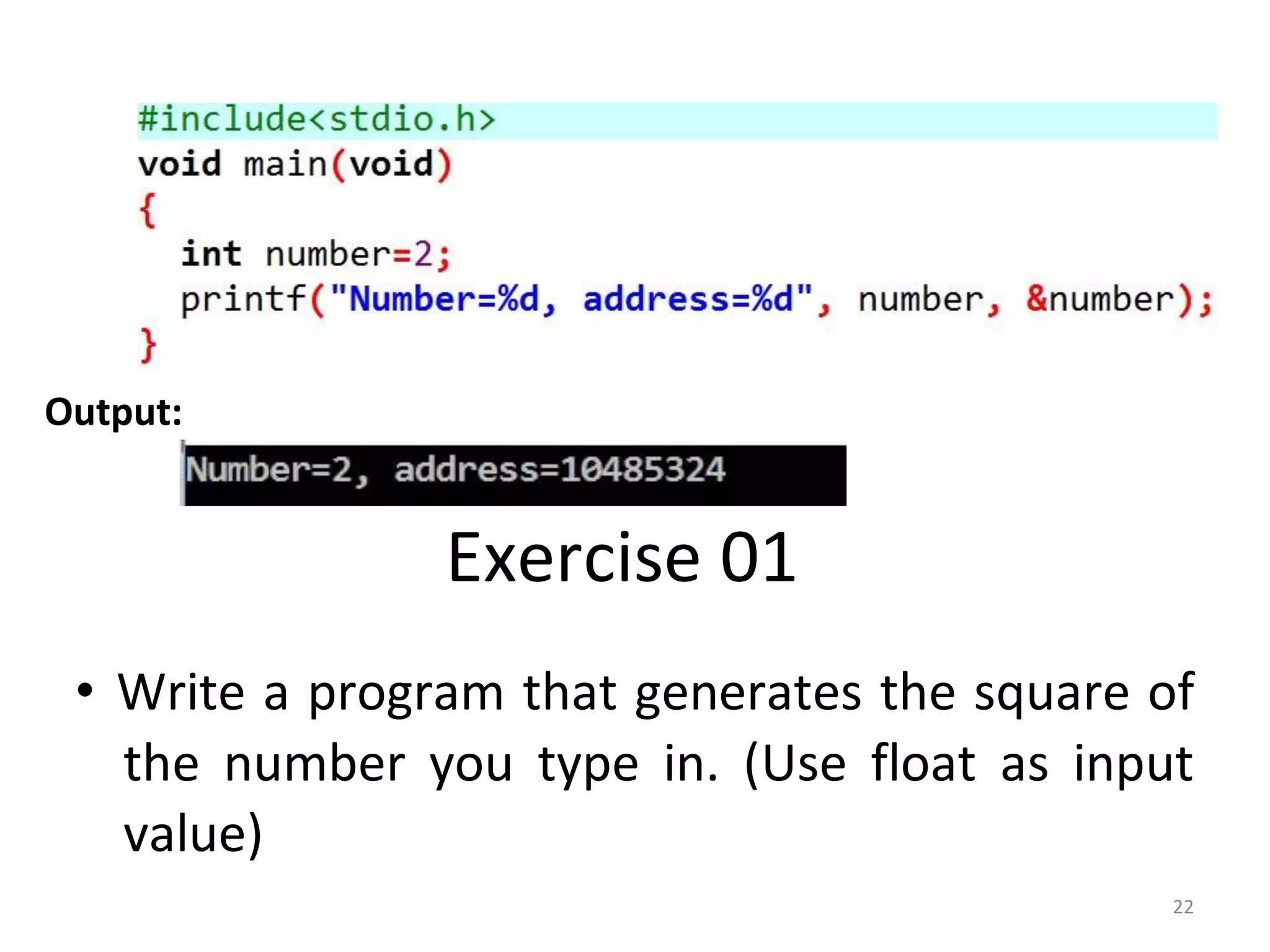 22
Output:
Exercise 01
• Write a program that generates the square of
the number you type in. (Use float as input
value)
 
