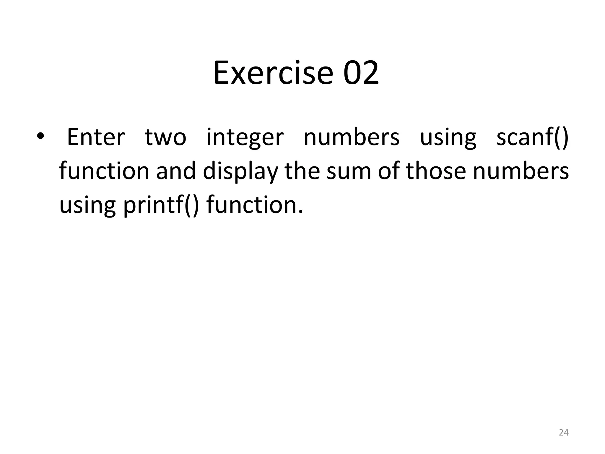 24
Exercise 02
• Enter two integer numbers using scanf()
function and display the sum of those numbers
using printf() function.
 