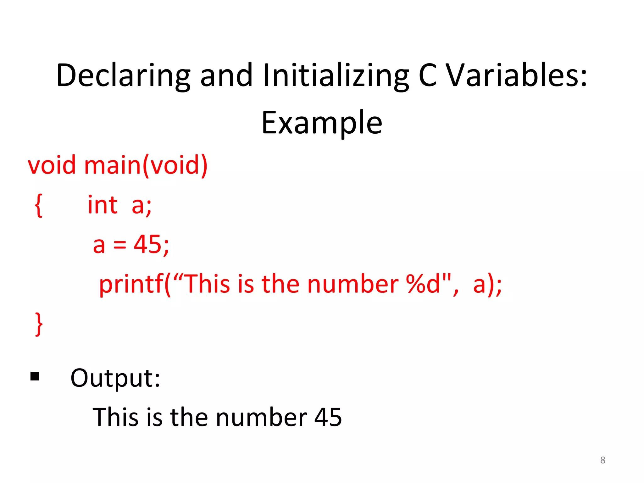 8
Declaring and Initializing C Variables:
Example
void main(void)
{ int a;
a = 45;
printf(“This is the number %d", a);
}
Output:
This is the number 45
 