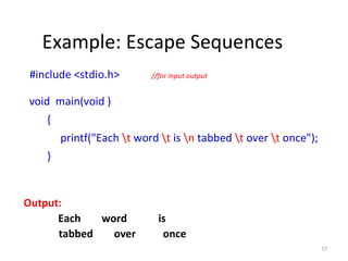 17
Example: Escape Sequences
#include <stdio.h> //for input output
void main(void )
{
printf("Each t word t is n tabbed t over t once");
}
Output:
Each word is
tabbed over once
 