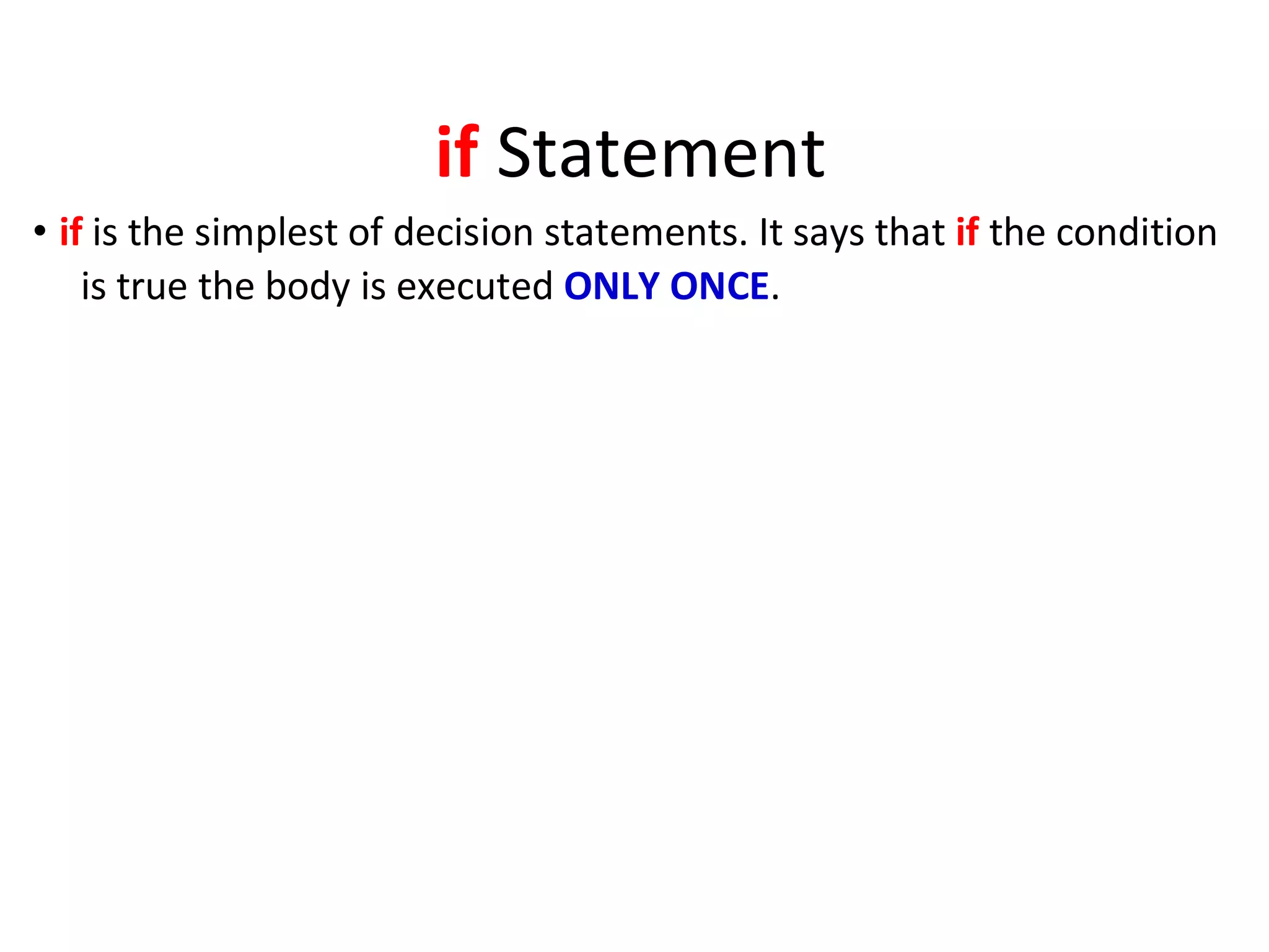 if Statement
• if is the simplest of decision statements. It says that if the condition
is true the body is executed ONLY ONCE.
 