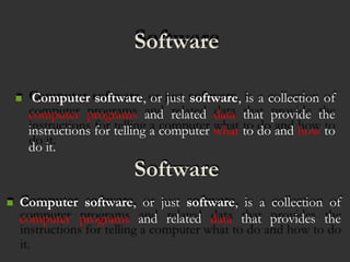 Software
Computer software, or just software, is a collection of
computer programs and related data that provide the
instructions for telling a computer what to do and how to
do it.
Software
 Computer software, or just software, is a collection of
computer programs and related data that provides the
 