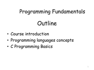 1
Programming Fundamentals
Outline
• Course introduction
• Programming languages concepts
• C Programming Basics
 