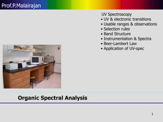 1
Organic Spectral Analysis
Prof.P.Malairajan
UV Spectroscopy
• UV & electronic transitions
• Usable ranges & observations
• Selection rules
• Band Structure
• Instrumentation & Spectra
• Beer-Lambert Law
• Application of UV-spec
 