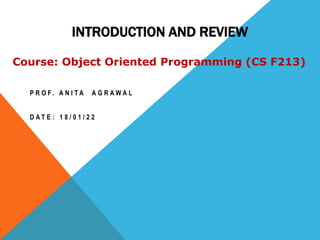Course: Object Oriented Programming (CS F213)
INTRODUCTION AND REVIEW
P R O F . A N I T A A G R A W A L
D A T E : 1 8 / 0 1 / 2 2
 