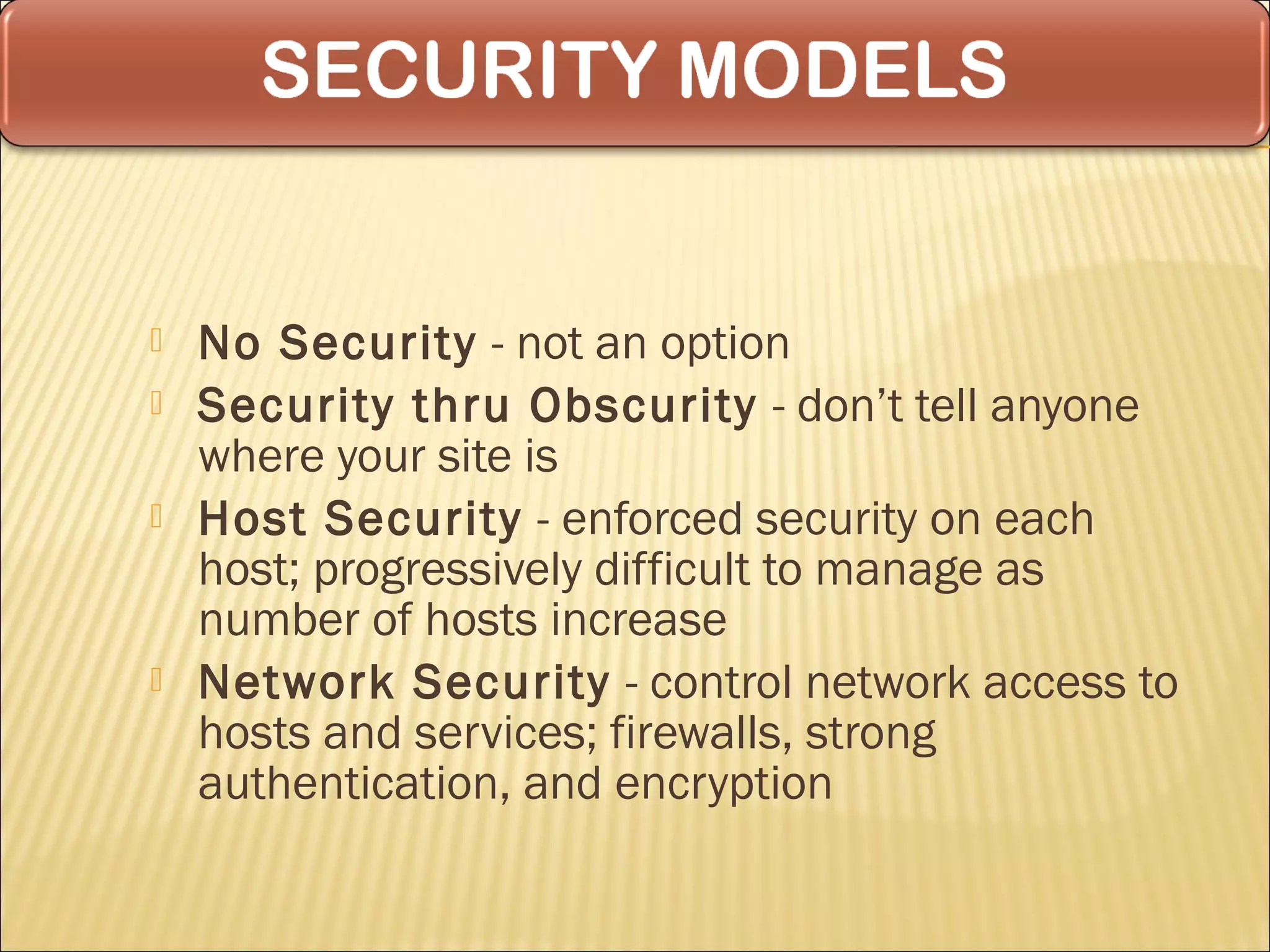    No Security - not an option
   Security thru Obscurity - don’t tell anyone
    where your site is
   Host Security - enforced security on each
    host; progressively difficult to manage as
    number of hosts increase
   Network Security - control network access to
    hosts and services; firewalls, strong
    authentication, and encryption
 