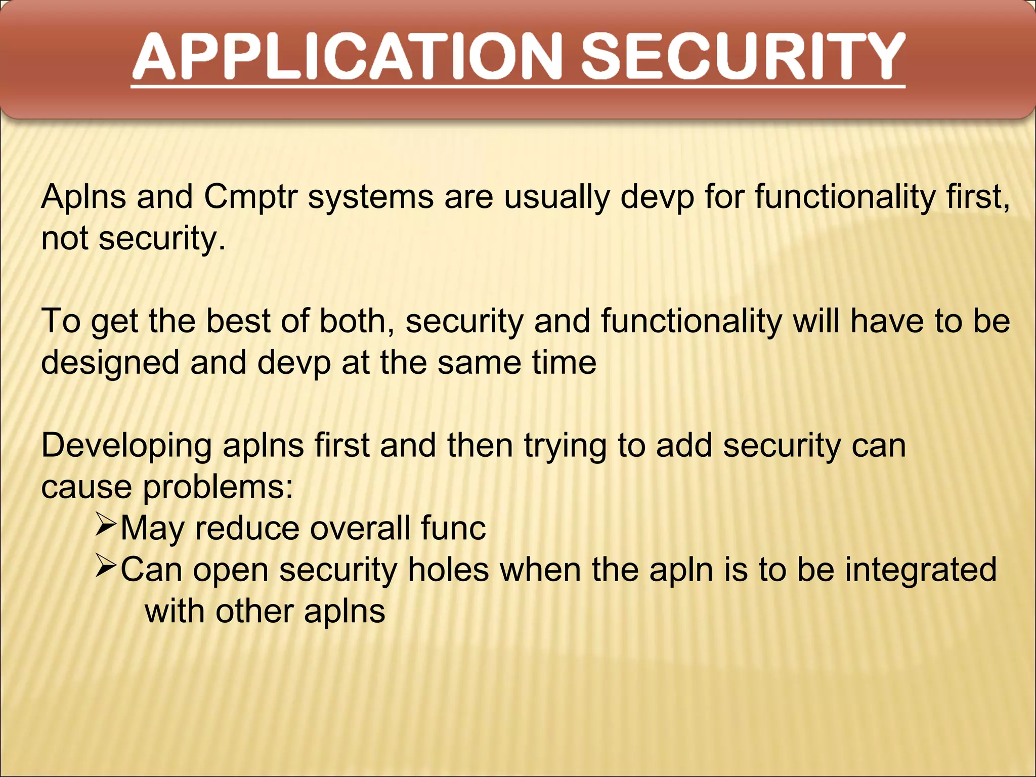 Aplns and Cmptr systems are usually devp for functionality first,
not security.

To get the best of both, security and functionality will have to be
designed and devp at the same time

Developing aplns first and then trying to add security can
cause problems:
   May reduce overall func
   Can open security holes when the apln is to be integrated
      with other aplns
 