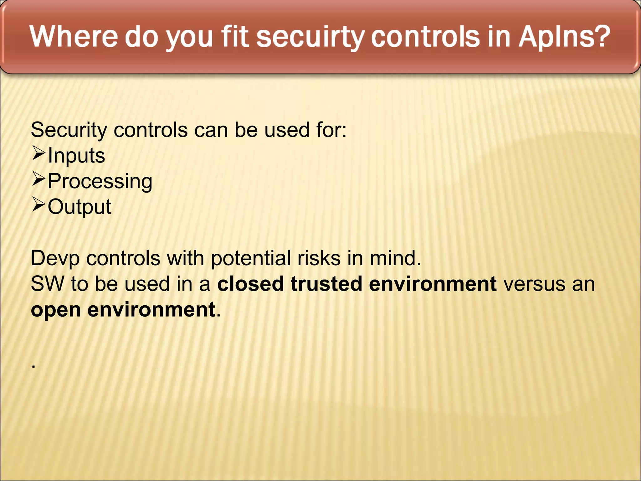 Security controls can be used for:
Inputs
Processing
Output

Devp controls with potential risks in mind.
SW to be used in a closed trusted environment versus an
open environment.

.
 
