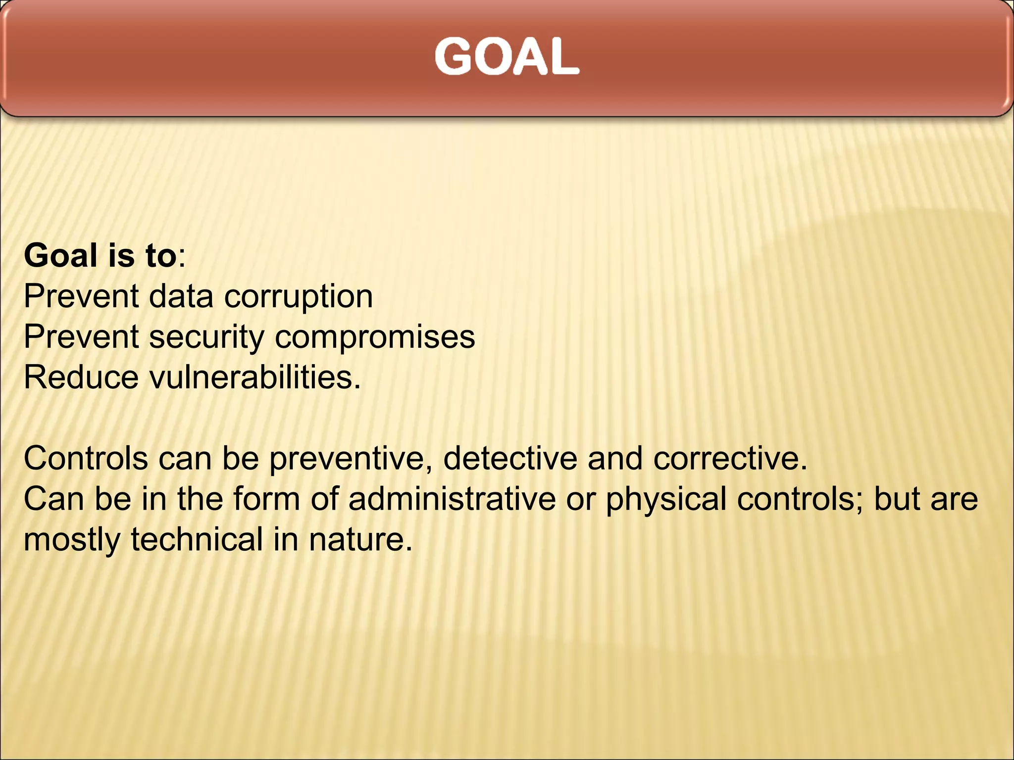 Goal is to:
Prevent data corruption
Prevent security compromises
Reduce vulnerabilities.

Controls can be preventive, detective and corrective.
Can be in the form of administrative or physical controls; but are
mostly technical in nature.
 