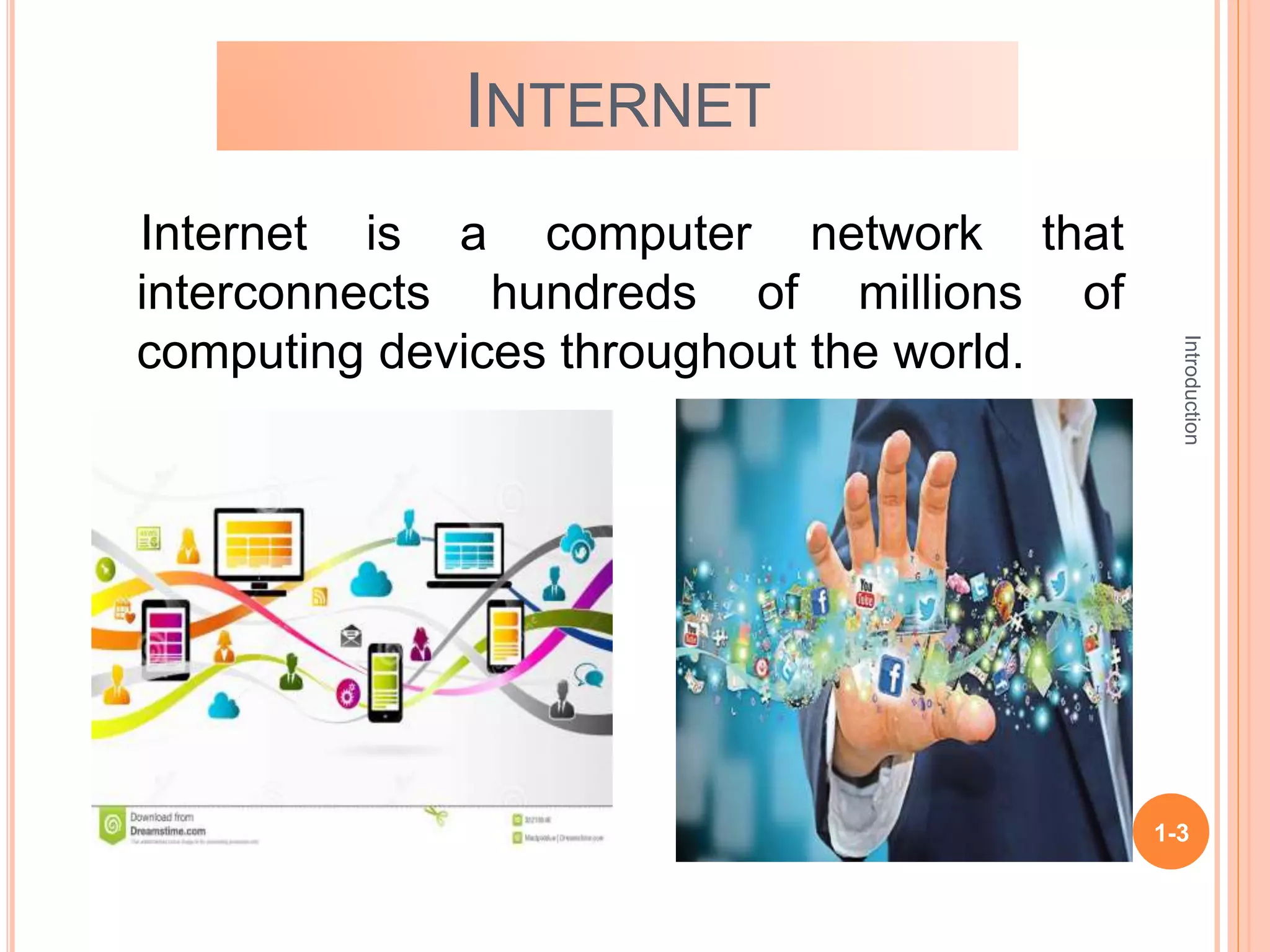 Introduction
1-3
INTERNET
Internet is a computer network that
interconnects hundreds of millions of
computing devices throughout the world.
 