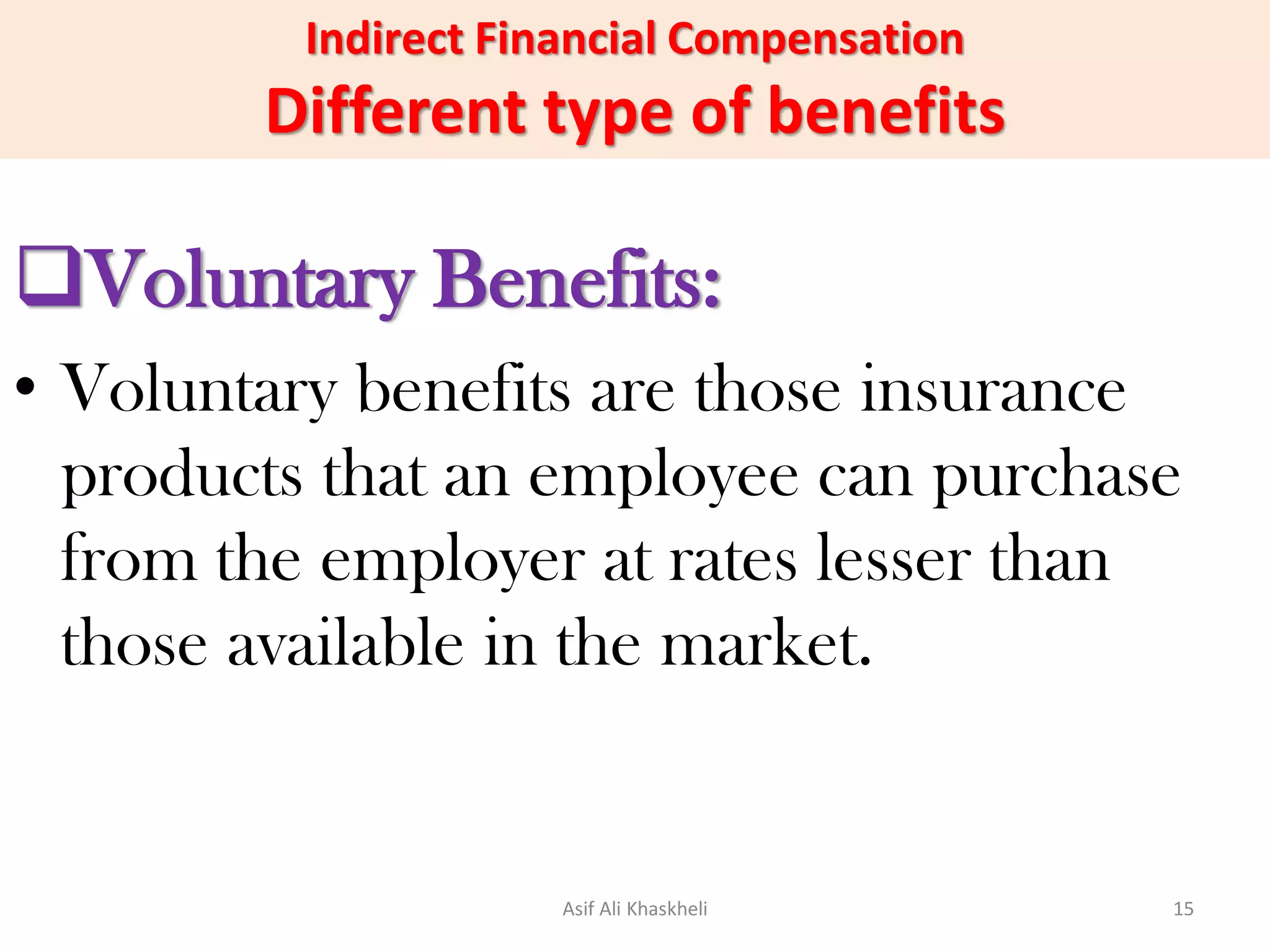Indirect Financial Compensation
Different type of benefits
Voluntary Benefits:
• Voluntary benefits are those insurance
products that an employee can purchase
from the employer at rates lesser than
those available in the market.
Asif Ali Khaskheli 15
 