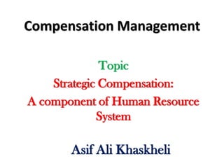 Compensation Management
Topic
Strategic Compensation:
A component of Human Resource
System
Asif Ali Khaskheli
 