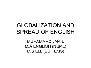 GLOBALIZATION AND
SPREAD OF ENGLISH
MUHAMMAD JAMIL
M.A ENGLISH (NUML)
M.S ELL (BUITEMS)
 
