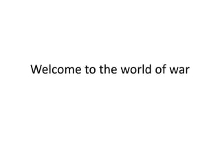 Welcome to the world of war
 