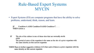 Rule-Based Expert Systems
MYCIN
• Expert Systems (ES) are computer programs that have the ability to solve
problems, understand, think, reason, and learn.
 