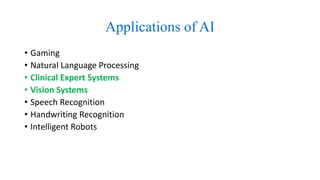 Applications of AI
• Gaming
• Natural Language Processing
• Clinical Expert Systems
• Vision Systems
• Speech Recognition
• Handwriting Recognition
• Intelligent Robots
 