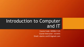 Introduction to Computer
and IT
Course Code: GED0611125
Course Instructor : Al Amin
Email: alamin.cse321@gmail.com
 