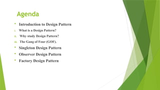 Agenda
 Introduction to Design Pattern
i. What is a Design Pattern?
ii. Why study Design Pattern?
iii. The Gang of Four (GOF).
 Singleton Design Pattern
 Observer Design Pattern
 Factory Design Pattern
 