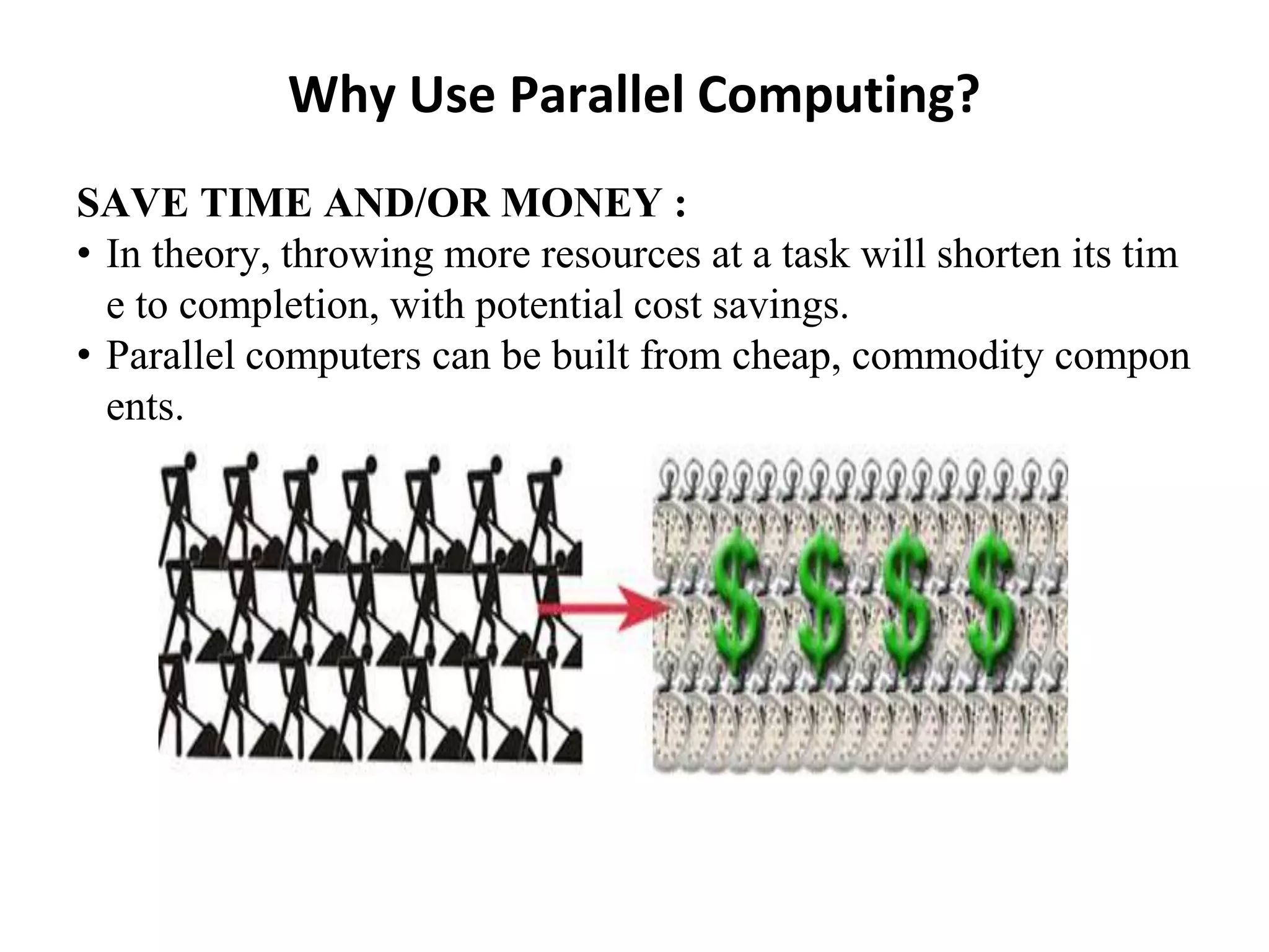 Why Use Parallel Computing?
SAVE TIME AND/OR MONEY :
• In theory, throwing more resources at a task will shorten its tim
e to completion, with potential cost savings.
• Parallel computers can be built from cheap, commodity compon
ents.
 