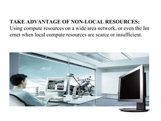 TAKE ADVANTAGE OF NON-LOCAL RESOURCES:
Using compute resources on a wide area network, or even the Int
ernet when local compute resources are scarce or insufficient.
 