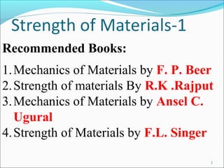 1
Recommended Books:
1.Mechanics of Materials by F. P. Beer
2.Strength of materials By R.K .Rajput
3.Mechanics of Materials by Ansel C.
Ugural
4.Strength of Materials by F.L. Singer
 