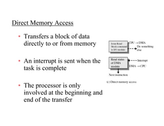 Direct Memory AccessDirect Memory Access
• Transfers a block of data
directly to or from memory
• An interrupt is sent when the
task is completep
• The processor is onlyThe processor is only
involved at the beginning and
end of the transfer
 