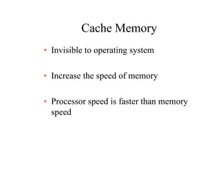 Cache MemoryCache Memory
• Invisible to operating systemInvisible to operating system
I th d f• Increase the speed of memory
• Processor speed is faster than memory
speed
 